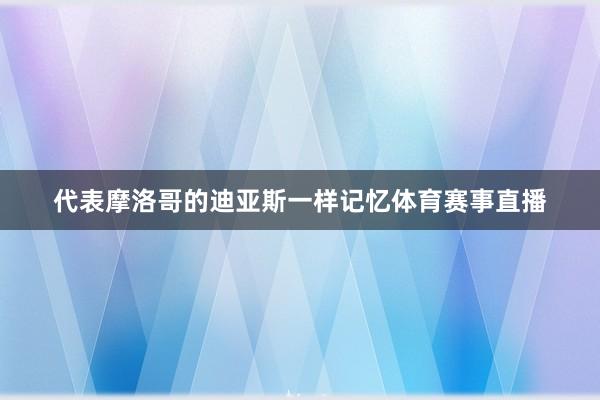 代表摩洛哥的迪亚斯一样记忆体育赛事直播
