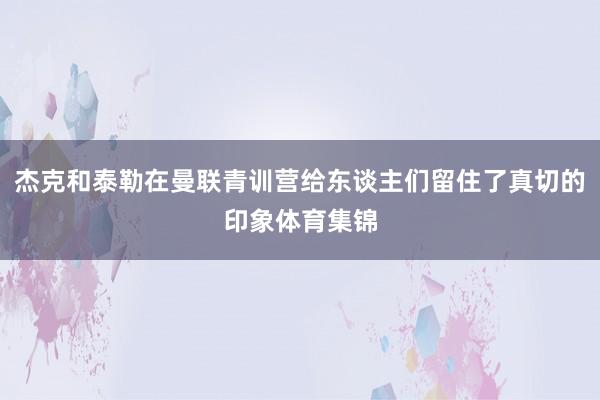 杰克和泰勒在曼联青训营给东谈主们留住了真切的印象体育集锦