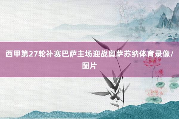 西甲第27轮补赛巴萨主场迎战奥萨苏纳体育录像/图片