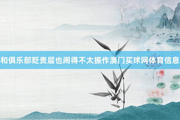 和俱乐部贬责层也闹得不太振作澳门买球网体育信息