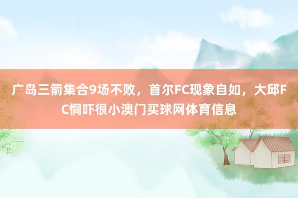 广岛三箭集合9场不败，首尔FC现象自如，大邱FC恫吓很小澳门买球网体育信息