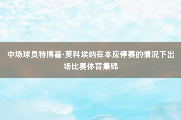 中场球员特博霍·莫科埃纳在本应停赛的情况下出场比赛体育集锦