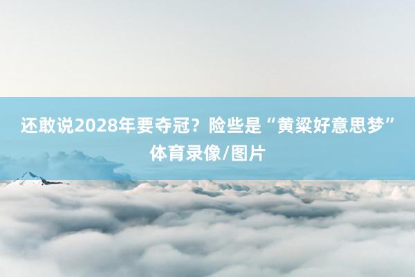 还敢说2028年要夺冠？险些是“黄粱好意思梦”体育录像/图片