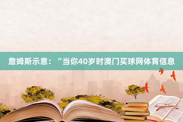 詹姆斯示意：“当你40岁时澳门买球网体育信息