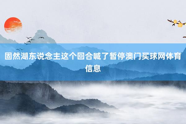 固然湖东说念主这个回合喊了暂停澳门买球网体育信息
