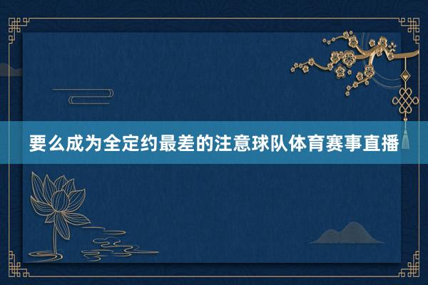 要么成为全定约最差的注意球队体育赛事直播