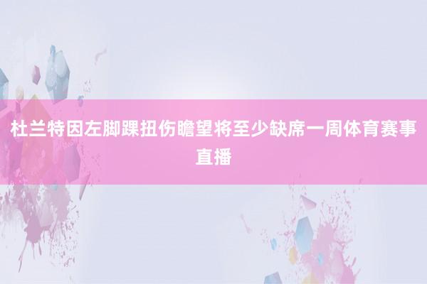 杜兰特因左脚踝扭伤瞻望将至少缺席一周体育赛事直播