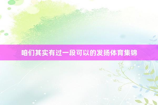 咱们其实有过一段可以的发扬体育集锦