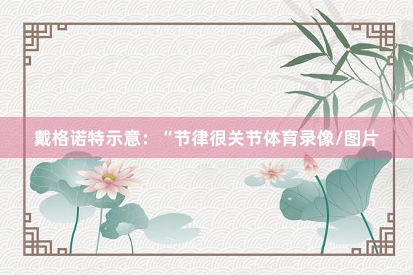 戴格诺特示意：“节律很关节体育录像/图片