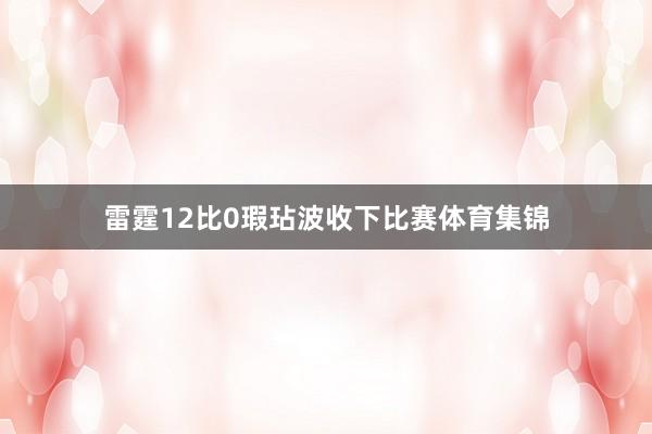 雷霆12比0瑕玷波收下比赛体育集锦