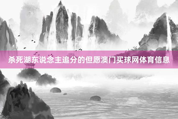 杀死湖东说念主追分的但愿澳门买球网体育信息