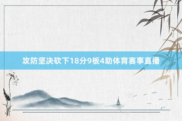 攻防坚决砍下18分9板4助体育赛事直播
