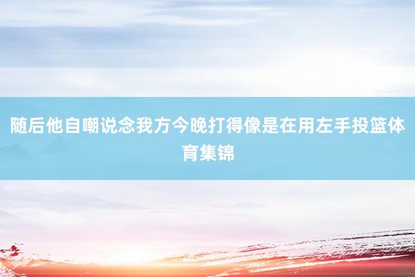 随后他自嘲说念我方今晚打得像是在用左手投篮体育集锦