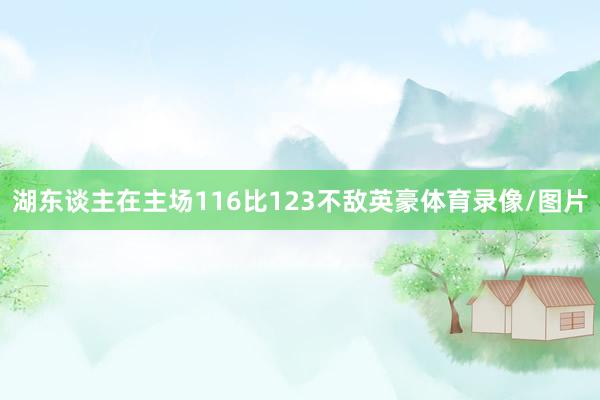湖东谈主在主场116比123不敌英豪体育录像/图片