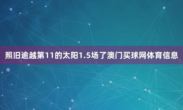 照旧逾越第11的太阳1.5场了澳门买球网体育信息