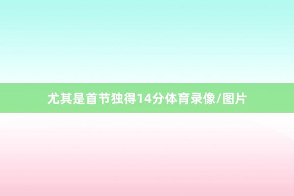 尤其是首节独得14分体育录像/图片