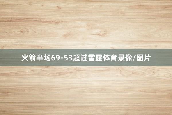 火箭半场69-53超过雷霆体育录像/图片