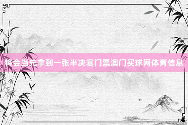 将会当先拿到一张半决赛门票澳门买球网体育信息