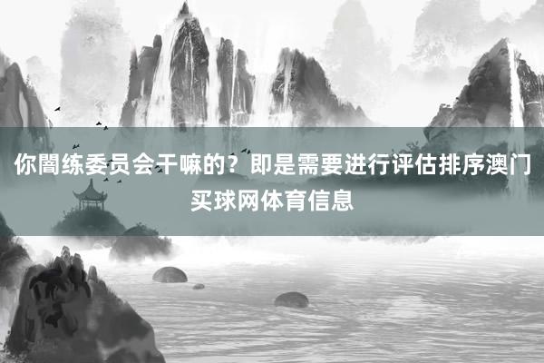 你闇练委员会干嘛的？即是需要进行评估排序澳门买球网体育信息