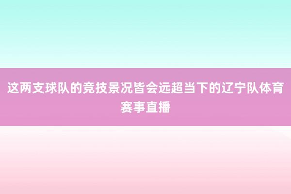 这两支球队的竞技景况皆会远超当下的辽宁队体育赛事直播