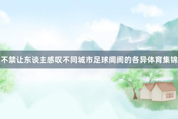 不禁让东谈主感叹不同城市足球阛阓的各异体育集锦