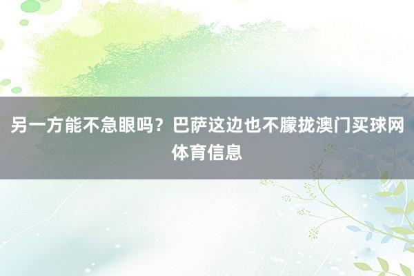 另一方能不急眼吗？巴萨这边也不朦拢澳门买球网体育信息