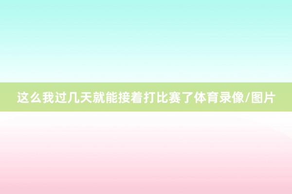 这么我过几天就能接着打比赛了体育录像/图片