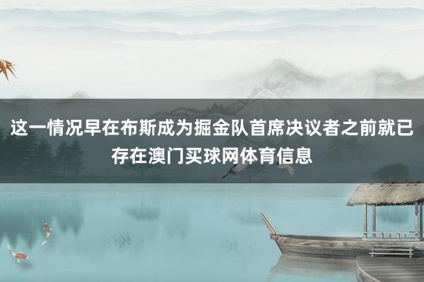 这一情况早在布斯成为掘金队首席决议者之前就已存在澳门买球网体育信息