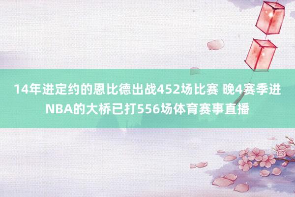 14年进定约的恩比德出战452场比赛 晚4赛季进NBA的大桥已打556场体育赛事直播