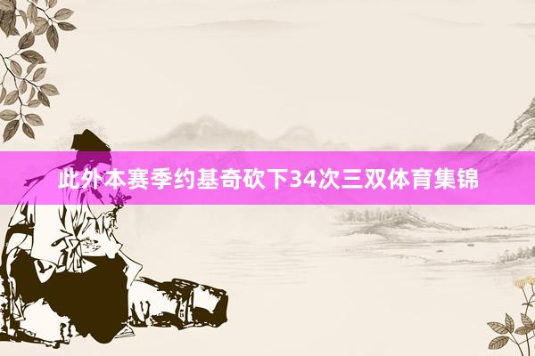 此外本赛季约基奇砍下34次三双体育集锦