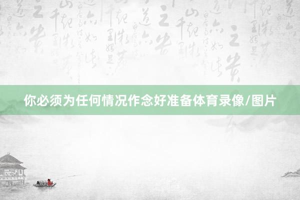 你必须为任何情况作念好准备体育录像/图片