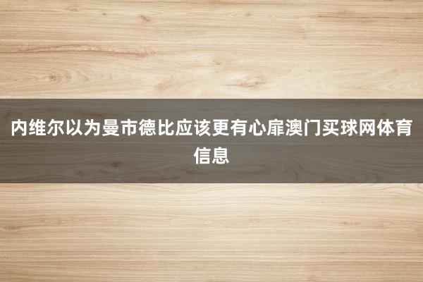 内维尔以为曼市德比应该更有心扉澳门买球网体育信息