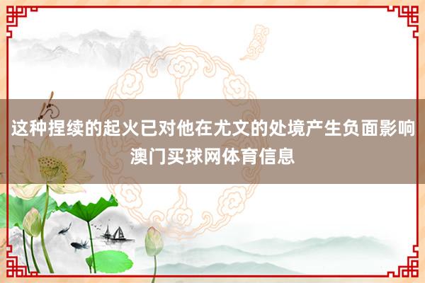 这种捏续的起火已对他在尤文的处境产生负面影响澳门买球网体育信息