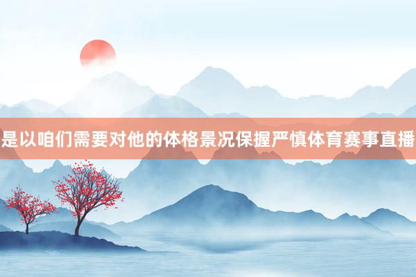 是以咱们需要对他的体格景况保握严慎体育赛事直播