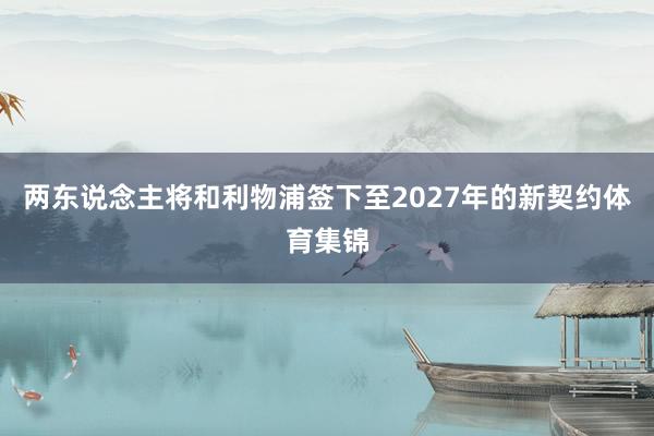 两东说念主将和利物浦签下至2027年的新契约体育集锦