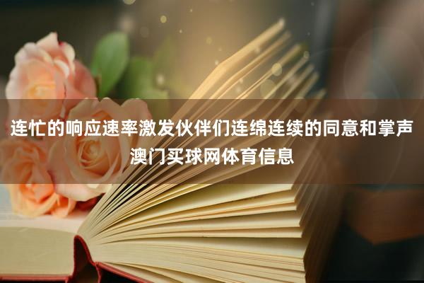 连忙的响应速率激发伙伴们连绵连续的同意和掌声澳门买球网体育信息