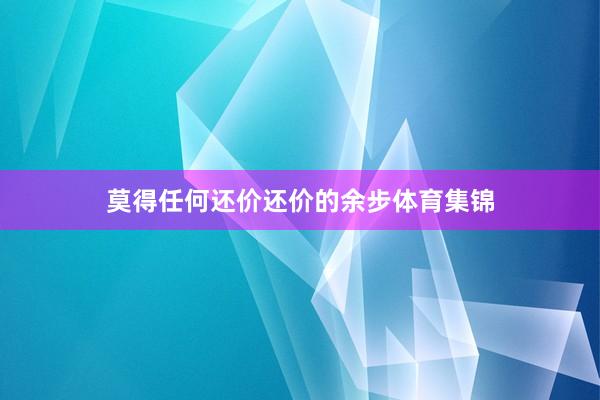 莫得任何还价还价的余步体育集锦