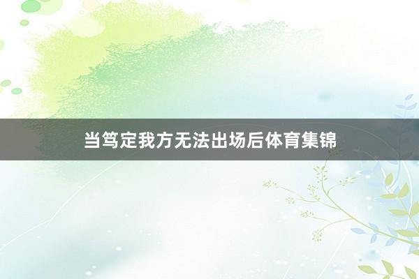 当笃定我方无法出场后体育集锦