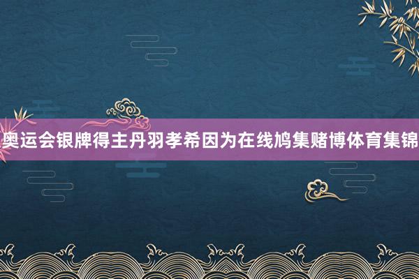 奥运会银牌得主丹羽孝希因为在线鸠集赌博体育集锦