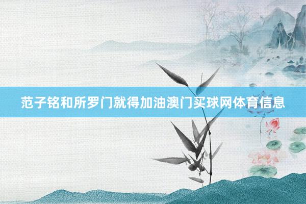 范子铭和所罗门就得加油澳门买球网体育信息