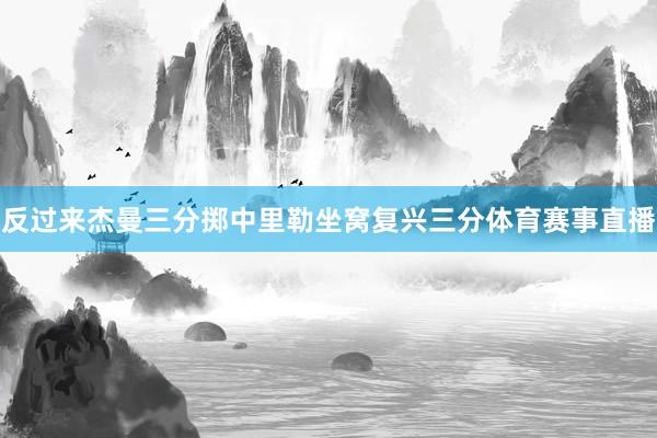 反过来杰曼三分掷中里勒坐窝复兴三分体育赛事直播