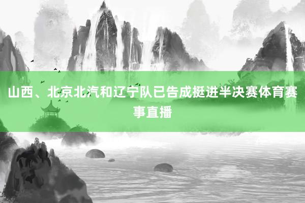 山西、北京北汽和辽宁队已告成挺进半决赛体育赛事直播
