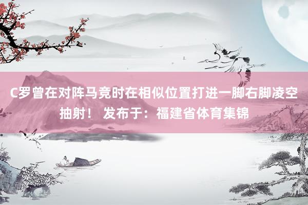 C罗曾在对阵马竞时在相似位置打进一脚右脚凌空抽射！ 发布于：福建省体育集锦