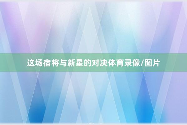 这场宿将与新星的对决体育录像/图片
