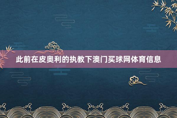此前在皮奥利的执教下澳门买球网体育信息