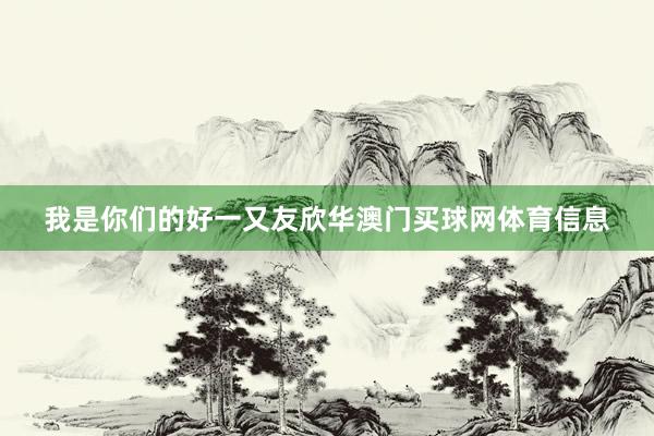 我是你们的好一又友欣华澳门买球网体育信息