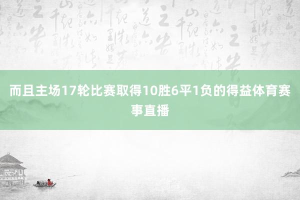 而且主场17轮比赛取得10胜6平1负的得益体育赛事直播