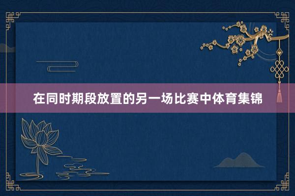 在同时期段放置的另一场比赛中体育集锦