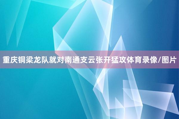 重庆铜梁龙队就对南通支云张开猛攻体育录像/图片