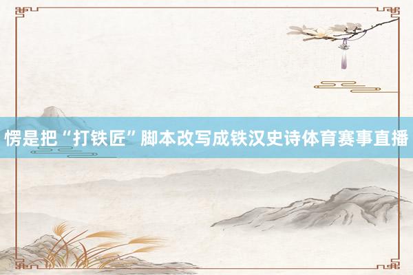 愣是把“打铁匠”脚本改写成铁汉史诗体育赛事直播